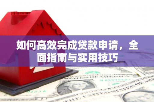 靖州如何高效完成贷款申请，全面指南与实用技巧