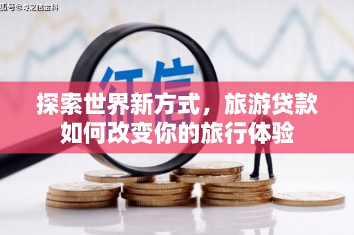 靖州探索世界新方式，旅游贷款如何改变你的旅行体验
