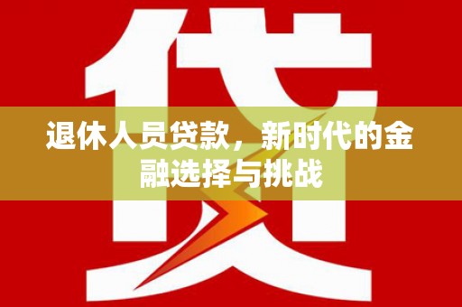 靖州退休人员贷款，新时代的金融选择与挑战