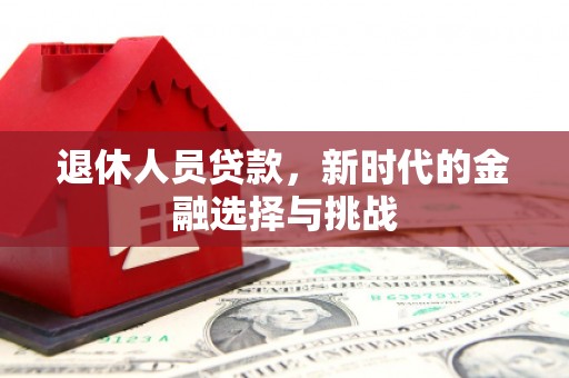 靖州退休人员贷款，新时代的金融选择与挑战