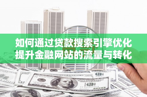 靖州如何通过贷款搜索引擎优化提升金融网站的流量与转化率