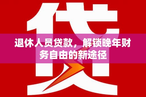 靖州退休人员贷款，解锁晚年财务自由的新途径