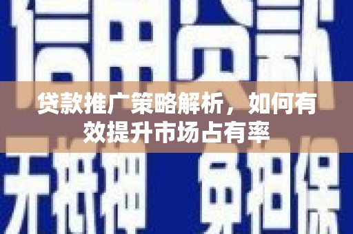 靖州贷款推广策略解析，如何有效提升市场占有率