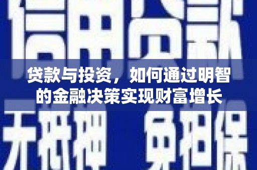 靖州贷款与投资，如何通过明智的金融决策实现财富增长