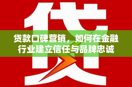靖州贷款口碑营销，如何在金融行业建立信任与品牌忠诚