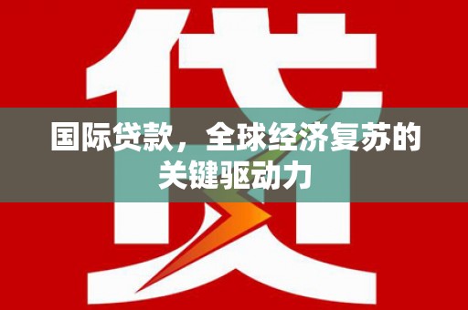 靖州国际贷款，全球经济复苏的关键驱动力