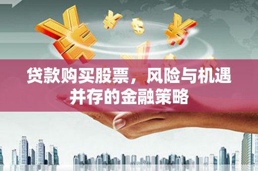 靖州贷款购买股票，风险与机遇并存的金融策略