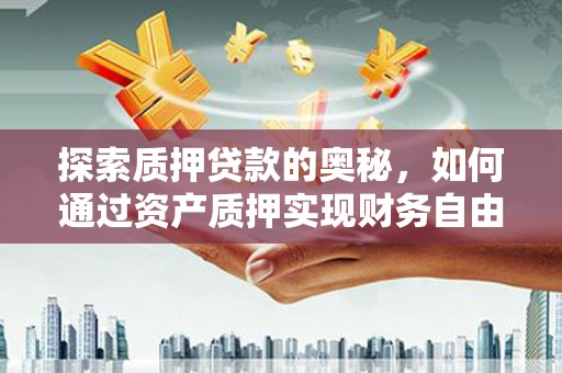 靖州探索质押贷款的奥秘，如何通过资产质押实现财务自由