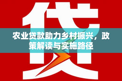 靖州农业贷款助力乡村振兴，政策解读与实施路径