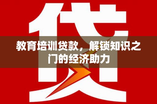靖州教育培训贷款，解锁知识之门的经济助力