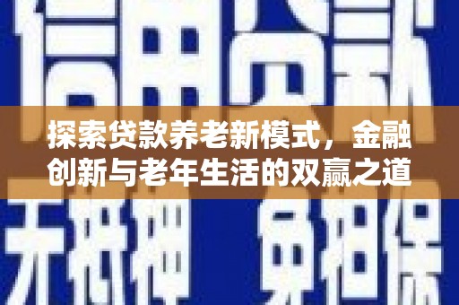 靖州探索贷款养老新模式，金融创新与老年生活的双赢之道