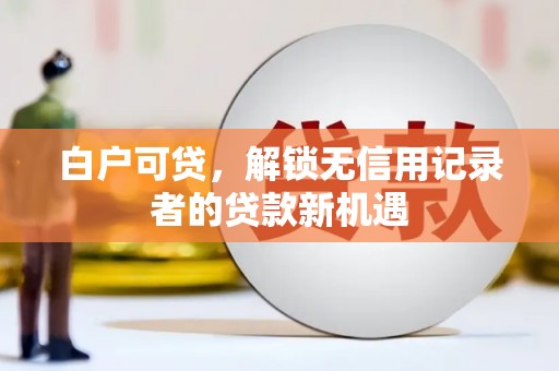 靖州白户可贷，解锁无信用记录者的贷款新机遇