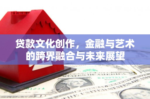 靖州贷款文化创作，金融与艺术的跨界融合与未来展望