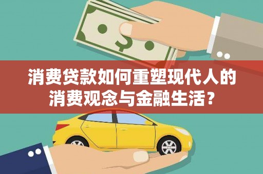靖州消费贷款如何重塑现代人的消费观念与金融生活？