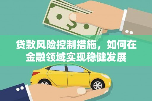 靖州贷款风险控制措施，如何在金融领域实现稳健发展