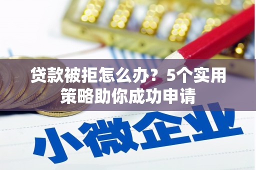 靖州贷款被拒怎么办？5个实用策略助你成功申请