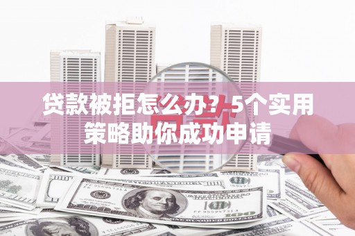 靖州贷款被拒怎么办？5个实用策略助你成功申请