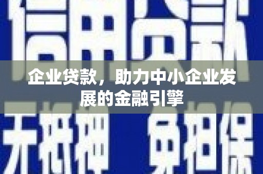 靖州企业贷款，助力中小企业发展的金融引擎