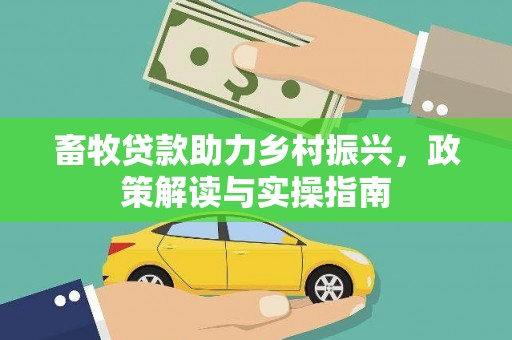 靖州畜牧贷款助力乡村振兴，政策解读与实操指南