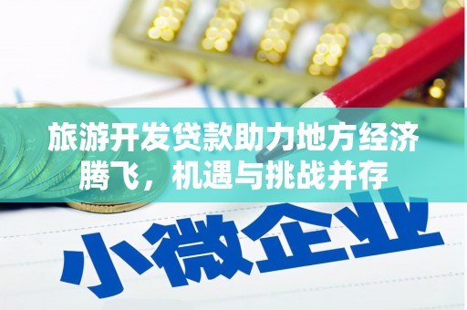 靖州旅游开发贷款助力地方经济腾飞，机遇与挑战并存