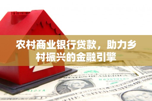 靖州农村商业银行贷款，助力乡村振兴的金融引擎