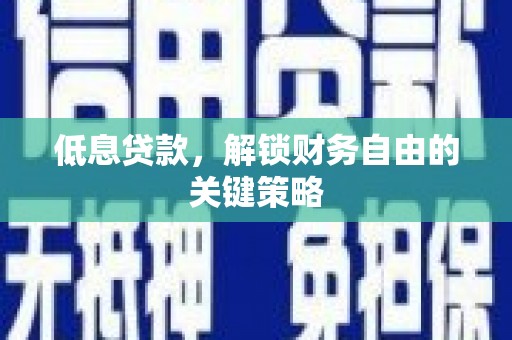 靖州低息贷款，解锁财务自由的关键策略