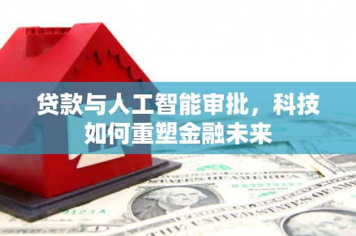 靖州贷款与人工智能审批，科技如何重塑金融未来