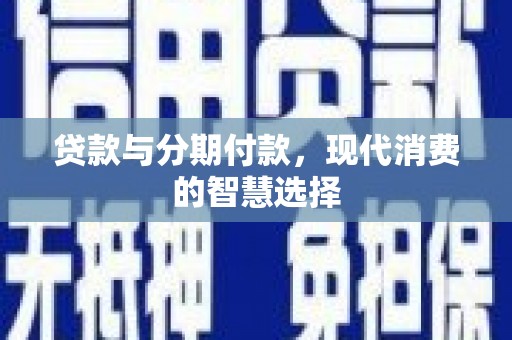 靖州贷款与分期付款，现代消费的智慧选择