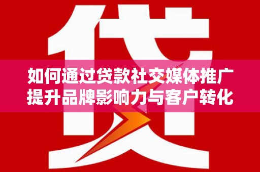 靖州如何通过贷款社交媒体推广提升品牌影响力与客户转化率