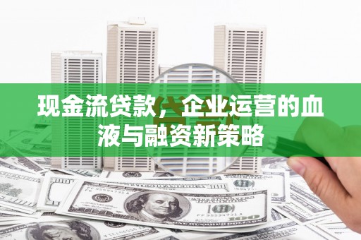 靖州现金流贷款，企业运营的血液与融资新策略