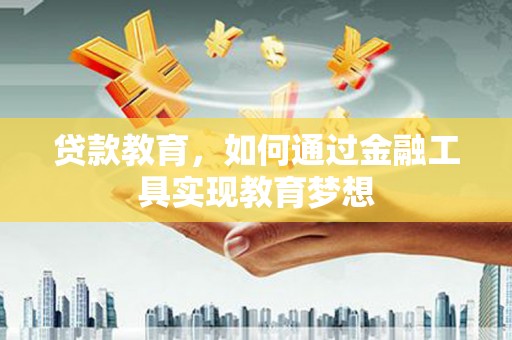 靖州贷款教育，如何通过金融工具实现教育梦想