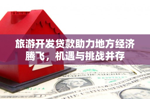 靖州旅游开发贷款助力地方经济腾飞，机遇与挑战并存