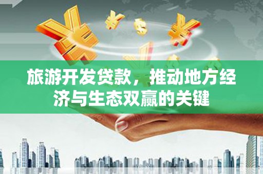 靖州旅游开发贷款，推动地方经济与生态双赢的关键