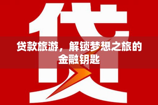 靖州贷款旅游，解锁梦想之旅的金融钥匙