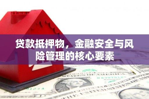 靖州贷款抵押物，金融安全与风险管理的核心要素
