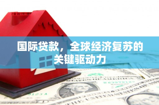 靖州国际贷款，全球经济复苏的关键驱动力