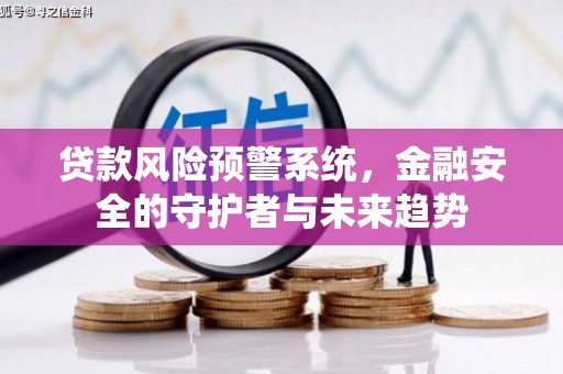 靖州贷款风险预警系统，金融安全的守护者与未来趋势