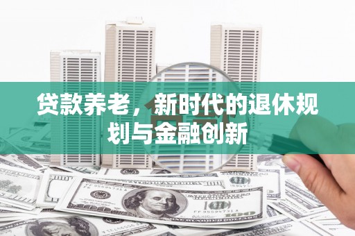 靖州贷款养老，新时代的退休规划与金融创新