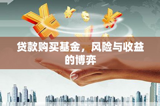靖州贷款购买基金，风险与收益的博弈