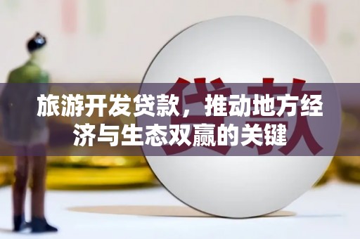 靖州旅游开发贷款，推动地方经济与生态双赢的关键