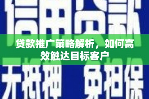 靖州贷款推广策略解析，如何高效触达目标客户
