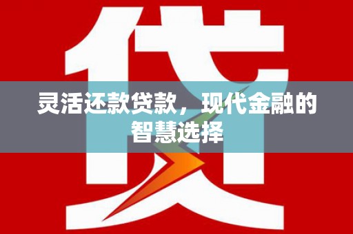 靖州灵活还款贷款，现代金融的智慧选择
