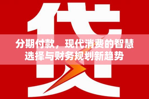 靖州分期付款，现代消费的智慧选择与财务规划新趋势