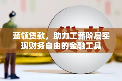 靖州蓝领贷款，助力工薪阶层实现财务自由的金融工具