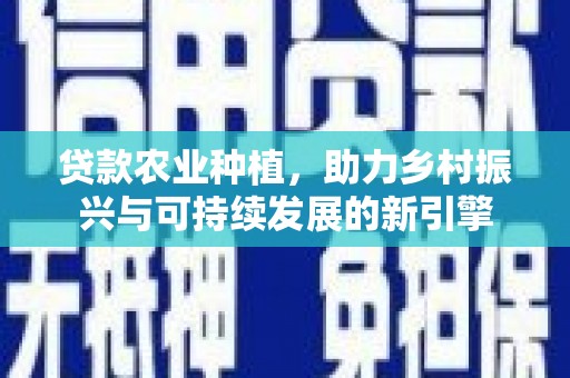 靖州贷款农业种植，助力乡村振兴与可持续发展的新引擎