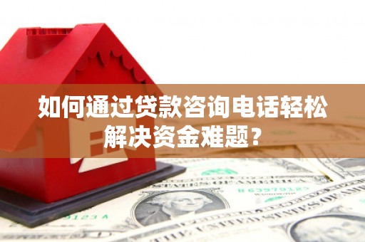 靖州如何通过贷款咨询电话轻松解决资金难题？