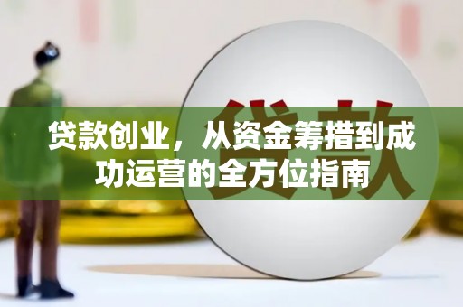 靖州贷款创业，从资金筹措到成功运营的全方位指南