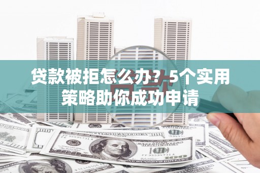 靖州贷款被拒怎么办？5个实用策略助你成功申请