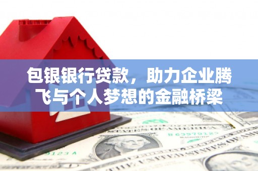 靖州包银银行贷款，助力企业腾飞与个人梦想的金融桥梁