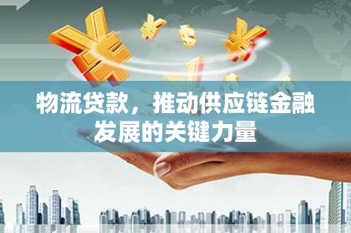 靖州物流贷款，推动供应链金融发展的关键力量